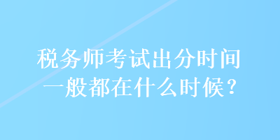 稅務(wù)師考試出分時(shí)間一般都在什么時(shí)候？