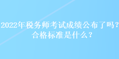 2022年稅務師考試成績公布了嗎？合格標準是什么？