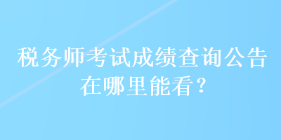 稅務師考試成績查詢公告在哪里能看？