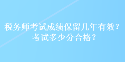 稅務師考試成績保留幾年有效？考試多少分合格？