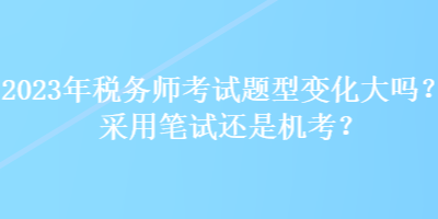 2023年稅務(wù)師考試題型變化大嗎？采用筆試還是機(jī)考？