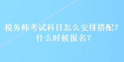 稅務(wù)師考試科目怎么安排搭配？什么時候報名？