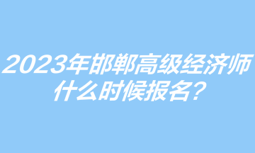 2023年邯鄲高級經濟師什么時候報名？