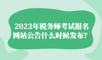 2023年稅務師考試報名網站公告什么時候發布？