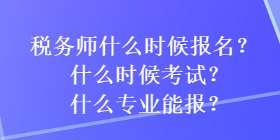 稅務師什么時候報名？什么時候考試？什么專業能報？