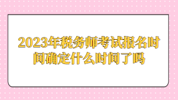 2023年稅務師考試報名時間確定什么時間了嗎