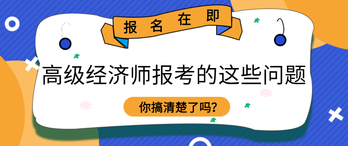 報名在即，高級經濟師報考的這些問題，你搞清楚了嗎