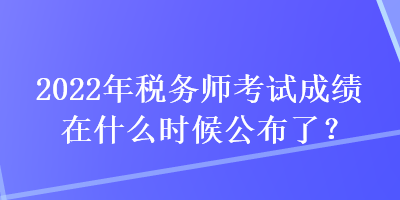 2022年稅務師考試成績在什么時候公布了？