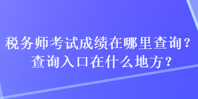 稅務師考試成績在哪里查詢？查詢入口在什么地方？