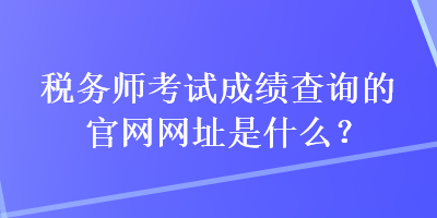 稅務師考試成績查詢的官網(wǎng)網(wǎng)址是什么？