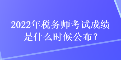 2022年稅務(wù)師考試成績是什么時候公布？