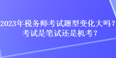 2023年稅務(wù)師考試題型變化大嗎？考試是筆試還是機(jī)考？