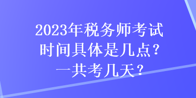 2023年稅務師考試時間具體是幾點？一共考幾天？