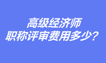高級經濟師職稱評審費用多少？