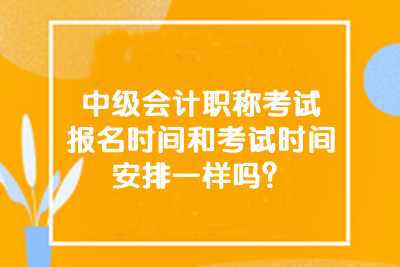 中級(jí)會(huì)計(jì)職稱考試報(bào)名時(shí)間和考試時(shí)間安排一樣嗎？