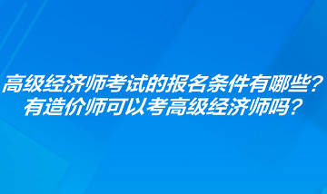 高級經濟師考試的報名條件有哪些？有造價師可以考高級經濟師嗎