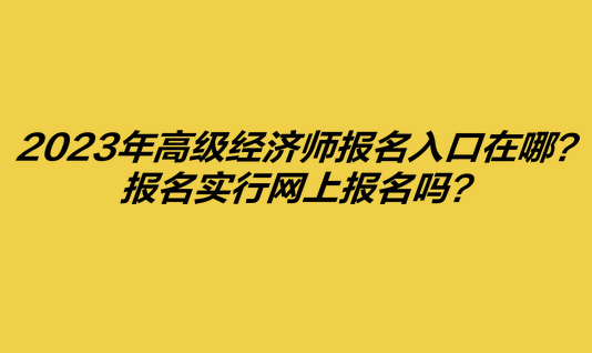 2023年高級經濟師報名入口在哪？報名實行網上報名嗎？