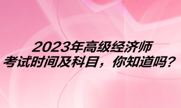 2023年高級經(jīng)濟(jì)師考試時間及科目，你知道嗎？