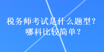 稅務(wù)師考試是什么題型？哪科比較簡單？