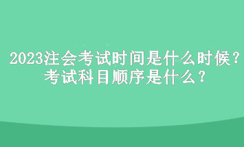 2023年注冊會計師考試時間是什么時候？考試科目順序是什么？