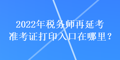 2022年稅務師再延考準考證打印入口在哪里？
