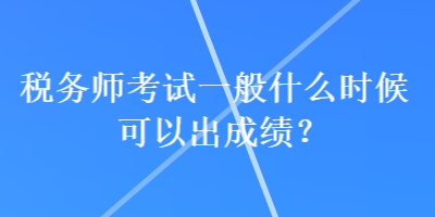 稅務師考試一般什么時候可以出成績？