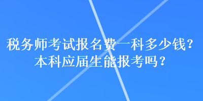 稅務師考試報名費一科多少錢？本科應屆生能報考嗎？