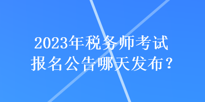 2023年稅務師考試報名公告哪天發布？