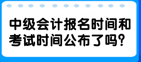 中級會計報名時間和考試時間公布了嗎？