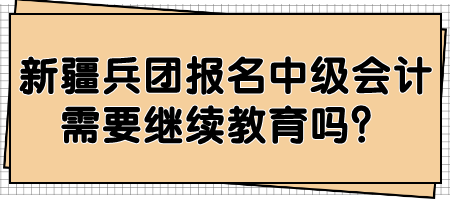 新疆兵團報名中級會計需要繼續教育嗎？