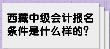 西藏中級(jí)會(huì)計(jì)報(bào)名條件是什么樣的？