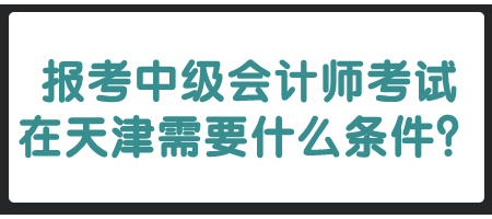 報(bào)考中級會計(jì)師考試在天津需要什么條件？