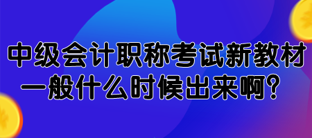 中級會計職稱考試新教材一般什么時候出來??？