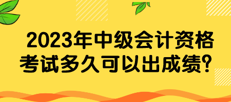 2023年中級(jí)會(huì)計(jì)資格考試多久可以出成績(jī)？
