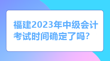 福建2023年中級會計考試時間確定了嗎？