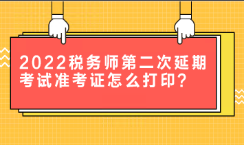 2022稅務(wù)師第二次延期考試準考證怎么打印？