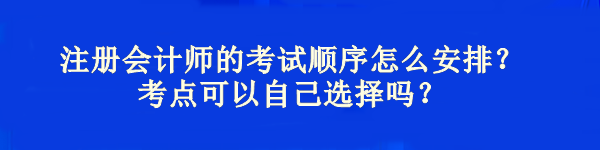 注冊(cè)會(huì)計(jì)師的考試順序怎么安排？考點(diǎn)可以自己選擇嗎？