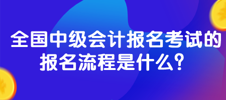 全國中級會計報名考試的報名流程是什么？
