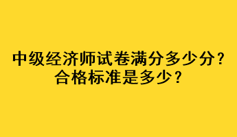 中級經濟師試卷滿分多少分？合格標準是多少？