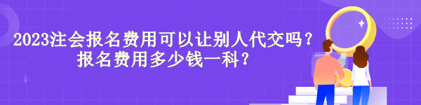 2023注會報名費用可以讓別人代交嗎？報名費用多少錢一科？