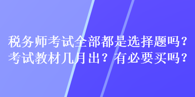 稅務(wù)師考試全部都是選擇題嗎？考試教材幾月出？有必要買嗎？