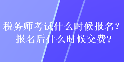 稅務師考試什么時候報名？報名后什么時候交費？