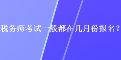 稅務(wù)師考試一般都在幾月份報名？