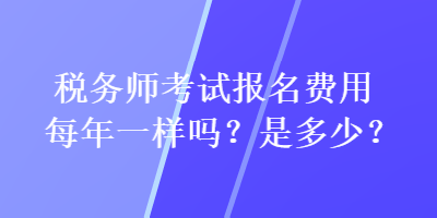 稅務師考試報名費用每年一樣嗎？是多少？