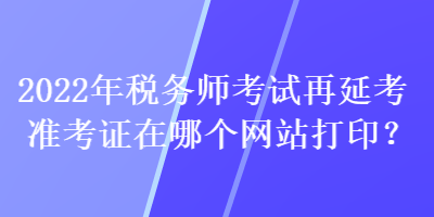 2022年稅務師考試再延考準考證在哪個網站打印？