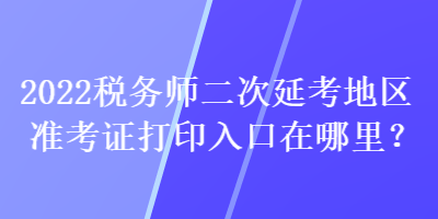 2022稅務師二次延考地區準考證打印入口在哪里？