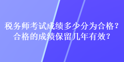 稅務師考試成績多少分為合格？合格的成績保留幾年有效？