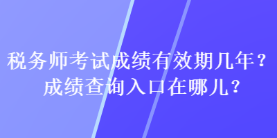 稅務師考試成績有效期幾年？成績查詢入口在哪兒？