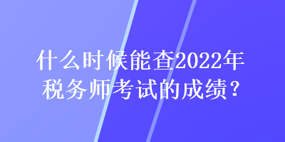 什么時(shí)候能查2022年稅務(wù)師考試的成績？