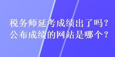 稅務(wù)師延考成績(jī)出了嗎？公布成績(jī)的網(wǎng)站是哪個(gè)？